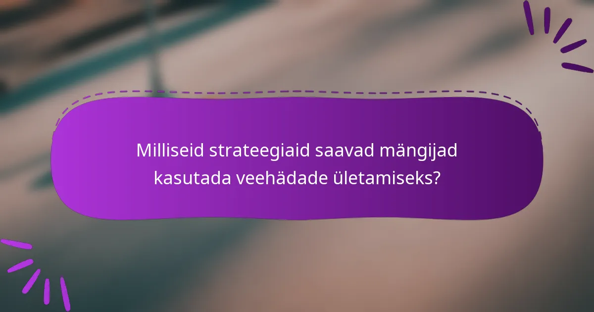 Milliseid strateegiaid saavad mängijad kasutada veehädade ületamiseks?